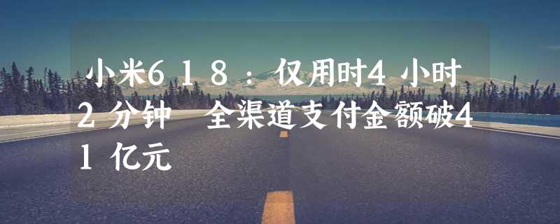 小米618：仅用时4小时2分钟 全渠道支付金额破41亿元