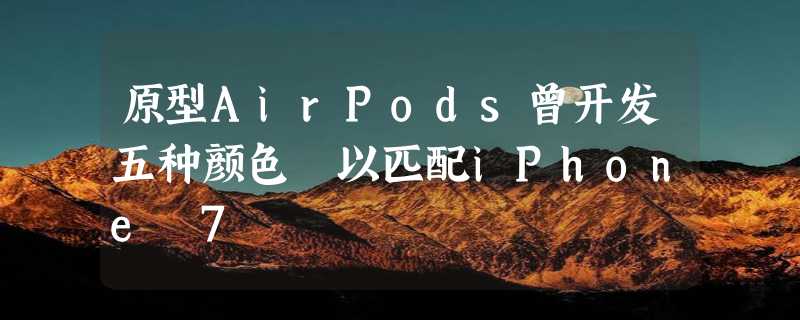 原型AirPods曾开发五种颜色 以匹配iPhone 7