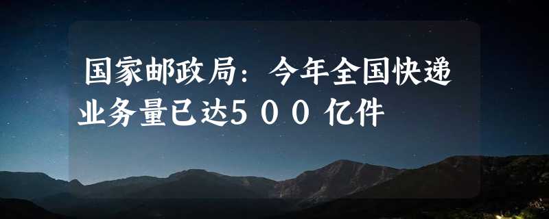 国家邮政局：今年全国快递业务量已达500亿件