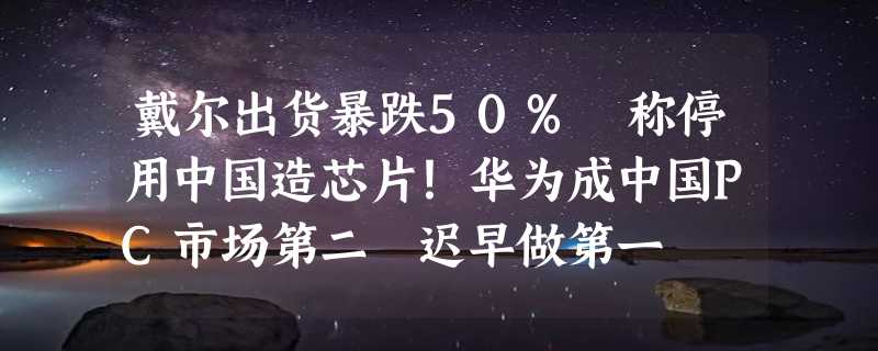 戴尔出货暴跌50% 称停用中国造芯片！华为成中国PC市场第二 迟早做第一