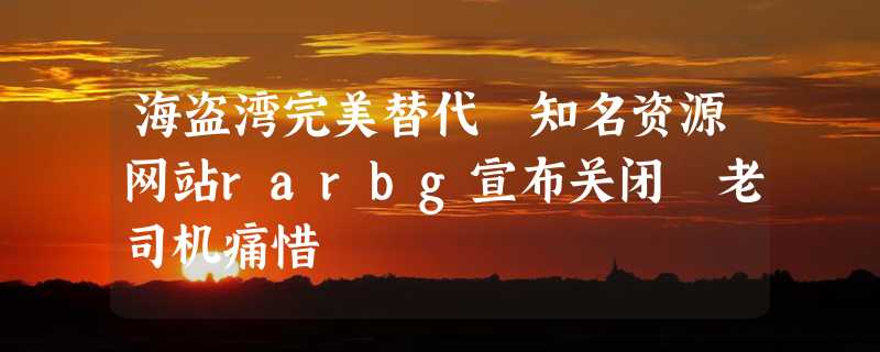 海盗湾完美替代 知名资源网站rarbg宣布关闭 老司机痛惜