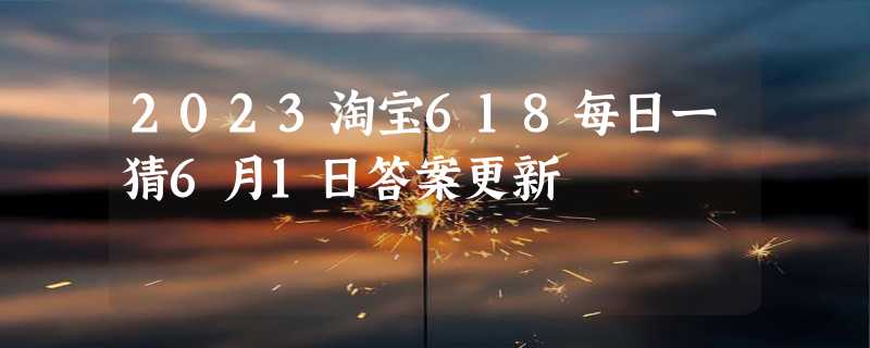 2023淘宝618每日一猜6月1日答案更新