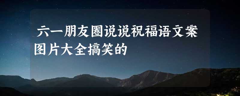 六一朋友圈说说祝福语文案图片大全搞笑的