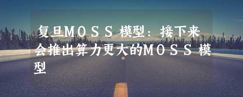 复旦MOSS模型：接下来会推出算力更大的MOSS模型