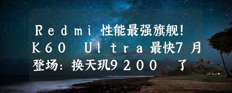 Redmi性能最强旗舰！K60 Ultra最快7月登场：换天玑9200 了