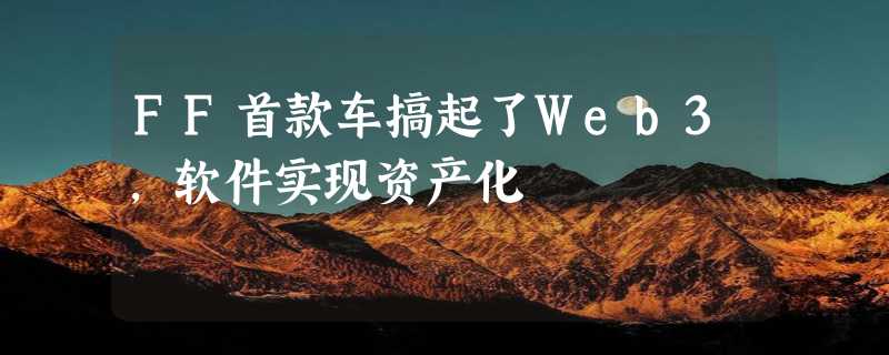 FF首款车搞起了Web3，软件实现资产化