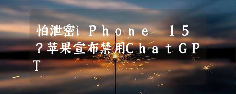 怕泄密iPhone 15？苹果宣布禁用ChatGPT