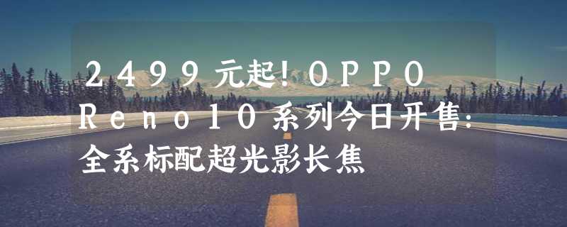 2499元起！OPPO Reno10系列今日开售：全系标配超光影长焦