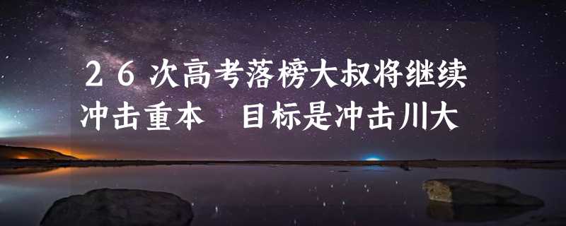 26次高考落榜大叔将继续冲击重本 目标是冲击川大