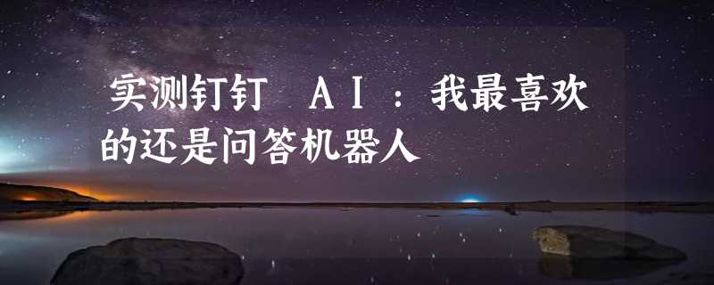 实测钉钉 AI：我最喜欢的还是问答机器人