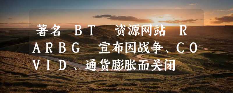 著名 BT 资源网站 RARBG 宣布因战争、COVID、通货膨胀而关闭