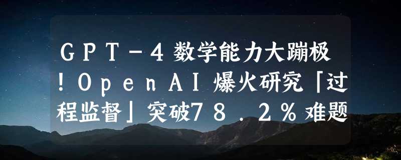 GPT-4数学能力大蹦极！OpenAI爆火研究「过程监督」突破78.2%难题，干掉幻觉