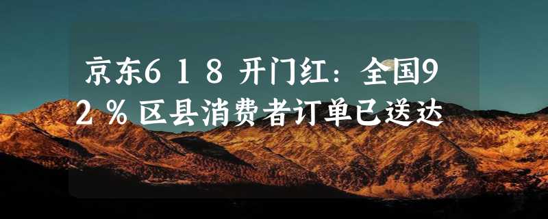 京东618开门红：全国92%区县消费者订单已送达