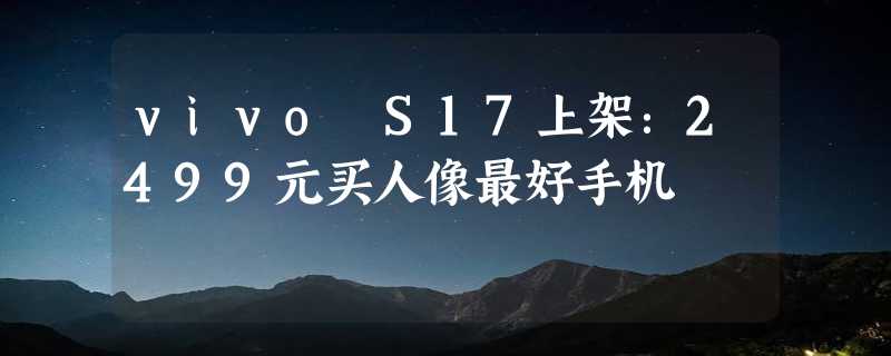 vivo S17上架：2499元买人像最好手机