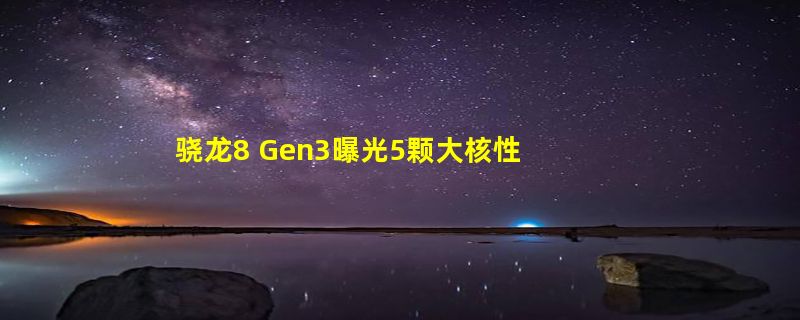 骁龙8 Gen3曝光5颗大核性能惊人