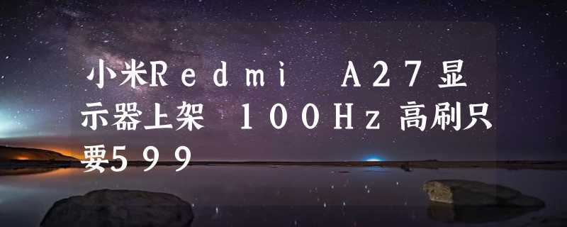 小米Redmi A27显示器上架 100Hz高刷只要599