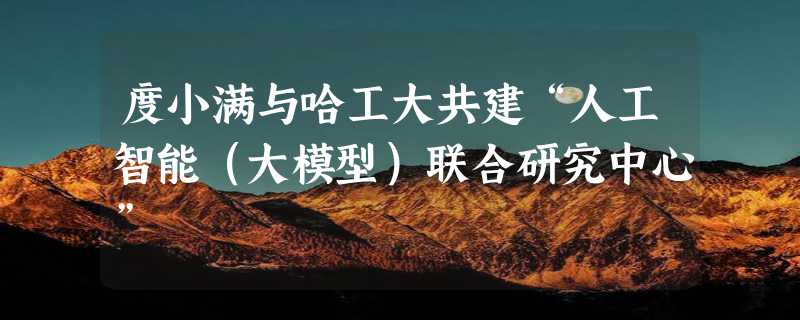 度小满与哈工大共建“人工智能（大模型）联合研究中心”