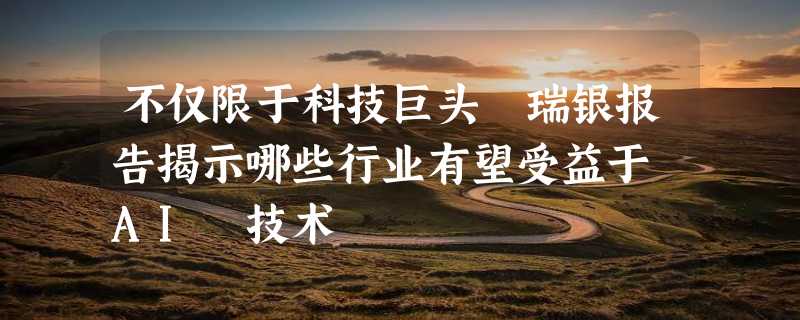 不仅限于科技巨头 瑞银报告揭示哪些行业有望受益于 AI 技术