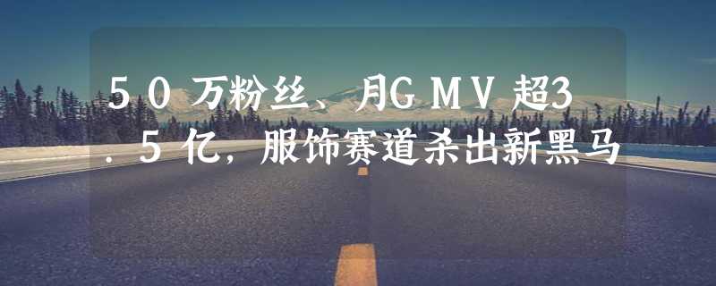 50万粉丝、月GMV超3.5亿，服饰赛道杀出新黑马