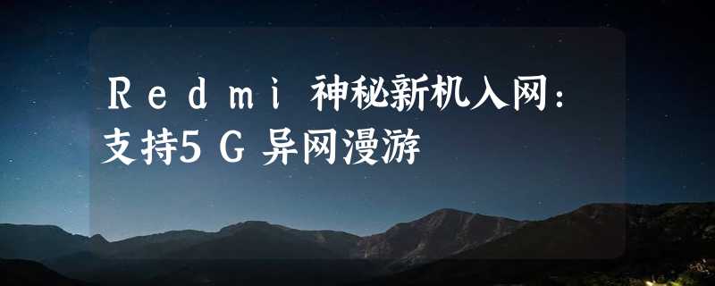 Redmi神秘新机入网：支持5G异网漫游