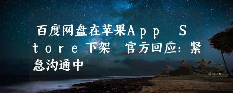 百度网盘在苹果App Store下架 官方回应：紧急沟通中