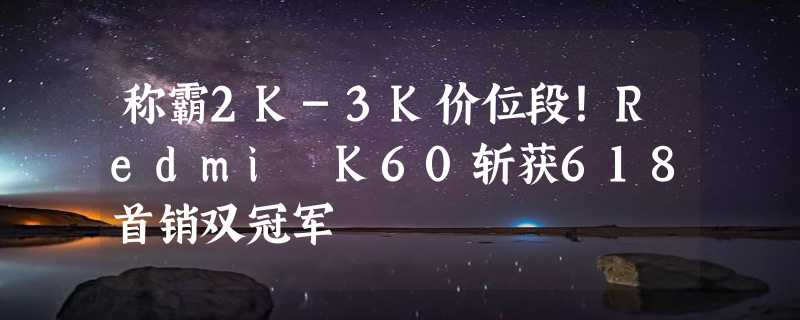 称霸2K-3K价位段！Redmi K60斩获618首销双冠军