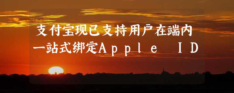 支付宝现已支持用户在端内一站式绑定Apple ID