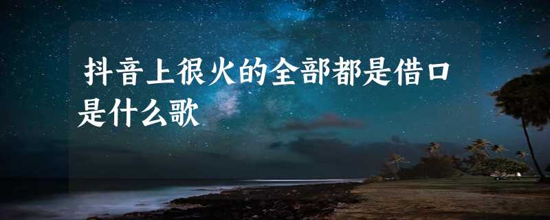 抖音上很火的全部都是借口是什么歌