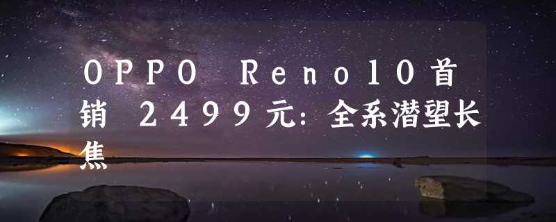 OPPO Reno10首销 2499元：全系潜望长焦