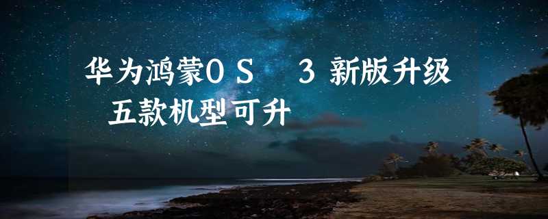 华为鸿蒙OS 3新版升级 五款机型可升