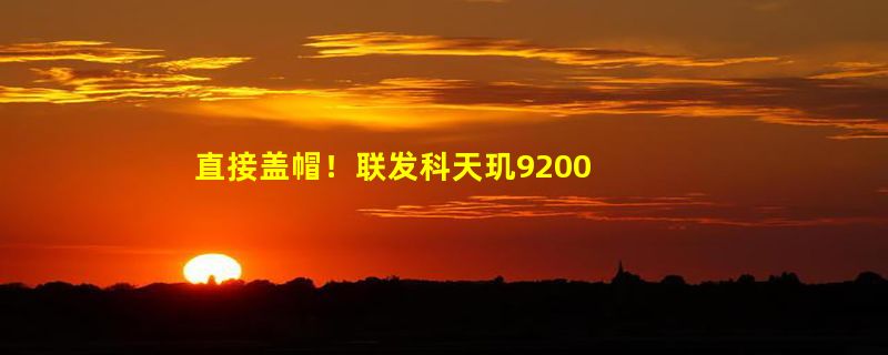 直接盖帽！联发科天玑9200 首发登顶、全大核天玑9300风雨欲来