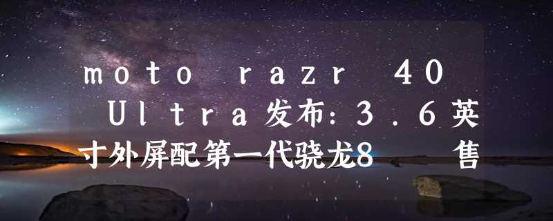 moto razr 40 Ultra发布：3.6英寸外屏配第一代骁龙8  售5699元起