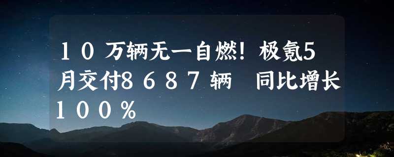 10万辆无一自燃！极氪5月交付8687辆 同比增长100%