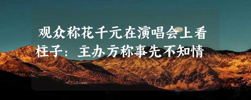 观众称花千元在演唱会上看柱子：主办方称事先不知情