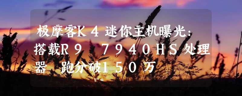 极摩客K4迷你主机曝光：搭载R9 7940HS处理器 跑分破150万