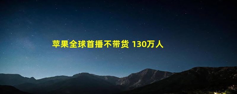 苹果全球首播不带货 130万人围观 销售额超1亿