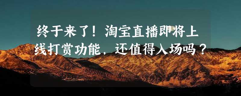 终于来了！淘宝直播即将上线打赏功能，还值得入场吗？