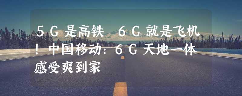 5G是高铁 6G就是飞机！中国移动：6G天地一体 感受爽到家