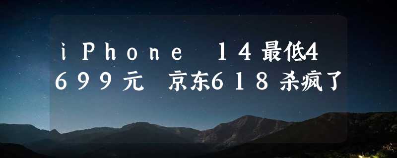 iPhone 14最低4699元 京东618杀疯了