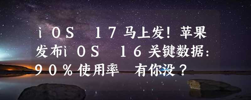 iOS 17马上发！苹果发布iOS 16关键数据：90%使用率 有你没？