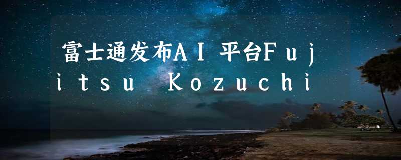 富士通发布AI平台Fujitsu Kozuchi