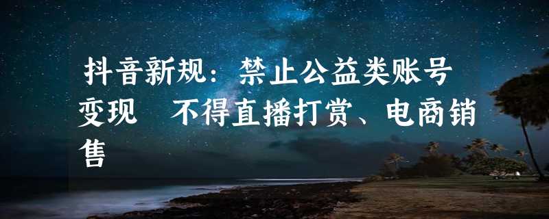 抖音新规：禁止公益类账号变现 不得直播打赏、电商销售