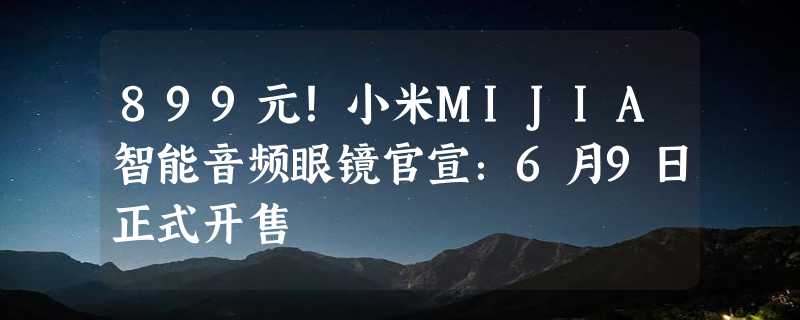 899元！小米MIJIA智能音频眼镜官宣：6月9日正式开售