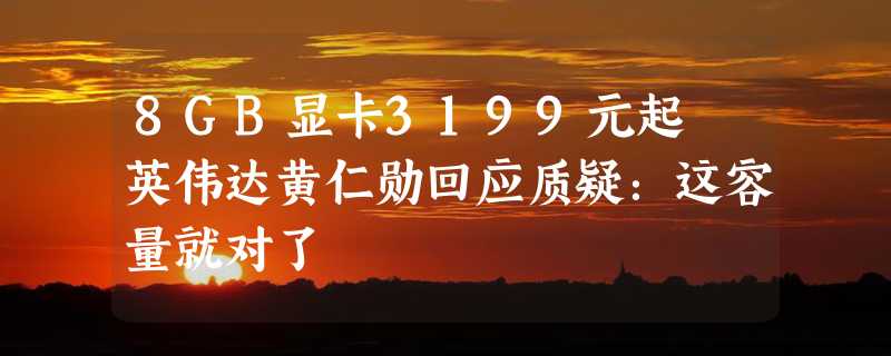 8GB显卡3199元起 英伟达黄仁勋回应质疑：这容量就对了