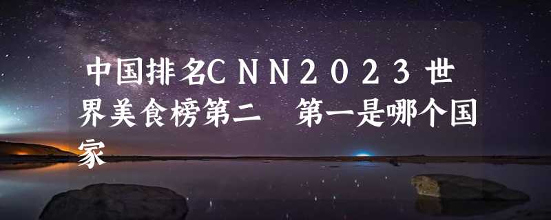 中国排名CNN2023世界美食榜第二 第一是哪个国家