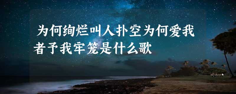 为何绚烂叫人扑空为何爱我者予我牢笼是什么歌