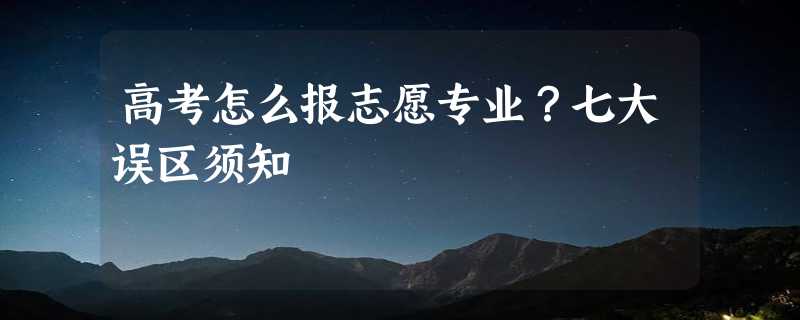 高考怎么报志愿专业？七大误区须知