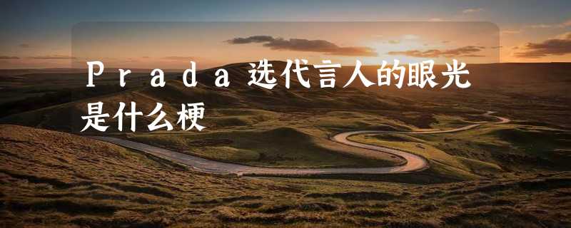 Prada选代言人的眼光是什么梗