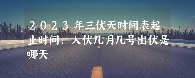 2023年三伏天时间表起止时间：入伏几月几号出伏是哪天