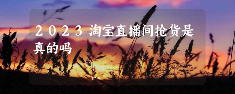 2023淘宝直播间抢货是真的吗